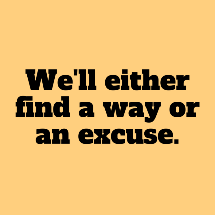 We'll either find a way or an excuse.